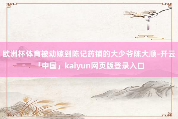 欧洲杯体育被动嫁到陈记药铺的大少爷陈大顺-开云「中国」kaiyun网页版登录入口