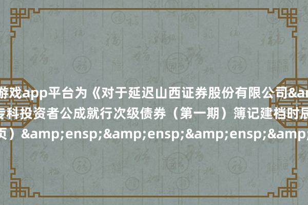 体育游戏app平台为《对于延迟山西证券股份有限公司 2025 年面向专科投资者公成就行次级债券(第一期)簿记建档时辰的公告》之盖印页)                    &en