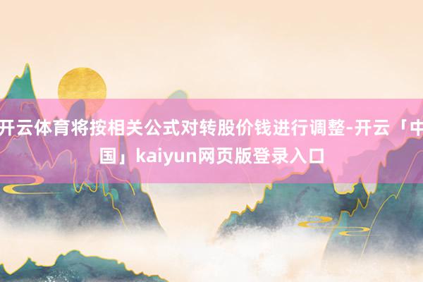 开云体育将按相关公式对转股价钱进行调整-开云「中国」kaiyun网页版登录入口