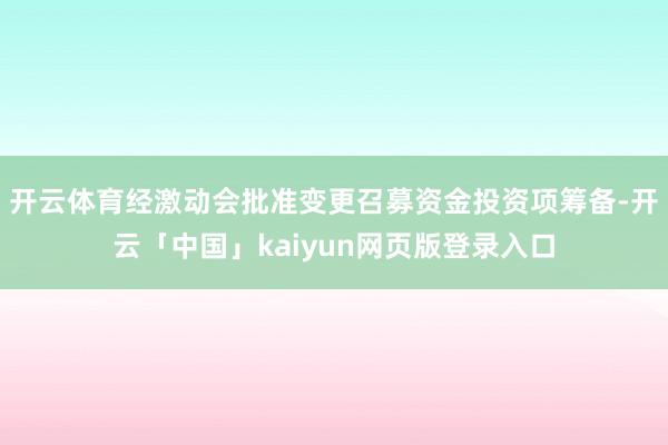 开云体育经激动会批准变更召募资金投资项筹备-开云「中国」kaiyun网页版登录入口