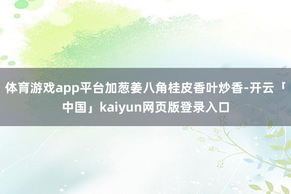体育游戏app平台加葱姜八角桂皮香叶炒香-开云「中国」kaiyun网页版登录入口