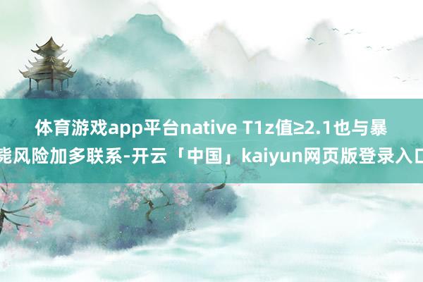 体育游戏app平台native T1z值≥2.1也与暴毙风险加多联系-开云「中国」kaiyun网页版登录入口