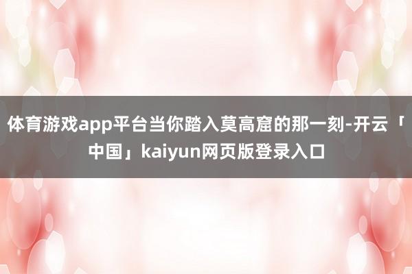 体育游戏app平台当你踏入莫高窟的那一刻-开云「中国」kaiyun网页版登录入口