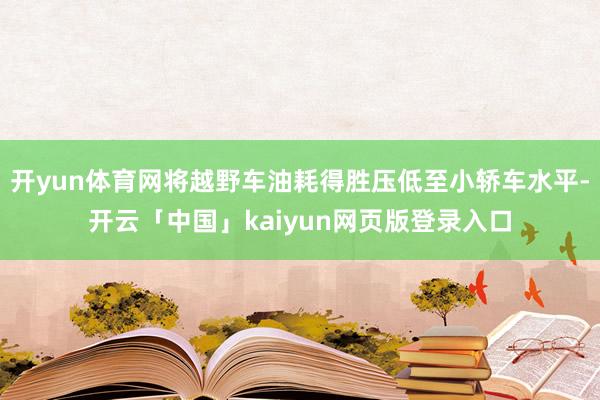 开yun体育网将越野车油耗得胜压低至小轿车水平-开云「中国」kaiyun网页版登录入口