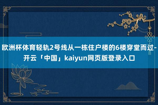 欧洲杯体育轻轨2号线从一栋住户楼的6楼穿堂而过-开云「中国」kaiyun网页版登录入口