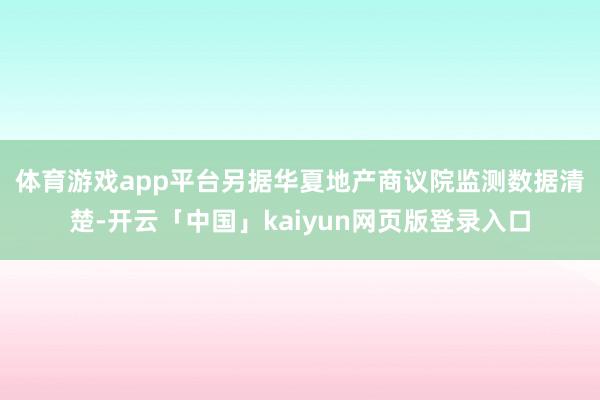 体育游戏app平台  另据华夏地产商议院监测数据清楚-开云「中国」kaiyun网页版登录入口