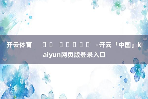 开云体育      		  					  -开云「中国」kaiyun网页版登录入口