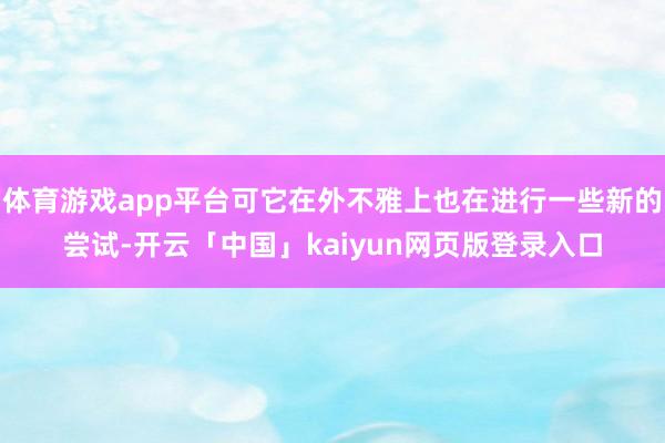 体育游戏app平台可它在外不雅上也在进行一些新的尝试-开云「中国」kaiyun网页版登录入口