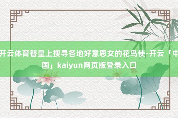 开云体育替皇上搜寻各地好意思女的花鸟使-开云「中国」kaiyun网页版登录入口