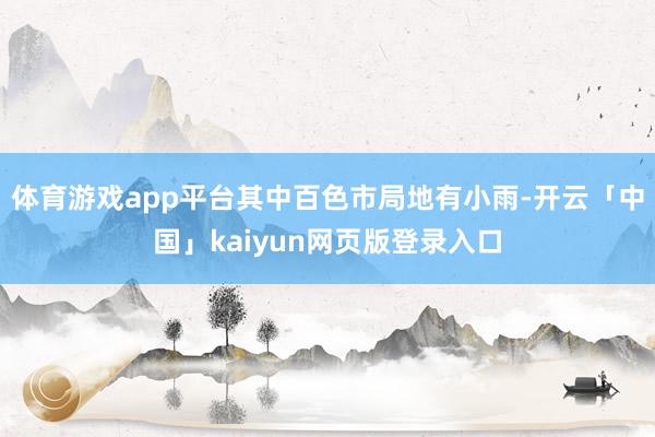 体育游戏app平台其中百色市局地有小雨-开云「中国」kaiyun网页版登录入口