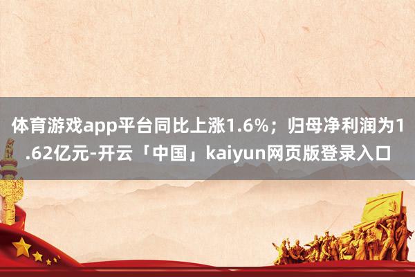 体育游戏app平台同比上涨1.6%;归母净利润为1.62亿元-开云「中国」kaiyun网页版登录入口