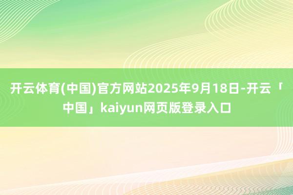 开云体育(中国)官方网站2025年9月18日-开云「中国」kaiyun网页版登录入口