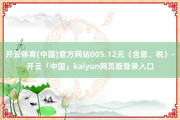 开云体育(中国)官方网站005.12元(含息、税)-开云「中国」kaiyun网页版登录入口