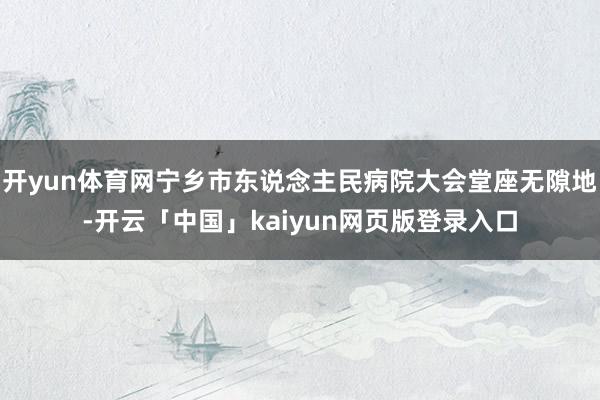 开yun体育网宁乡市东说念主民病院大会堂座无隙地-开云「中国」kaiyun网页版登录入口