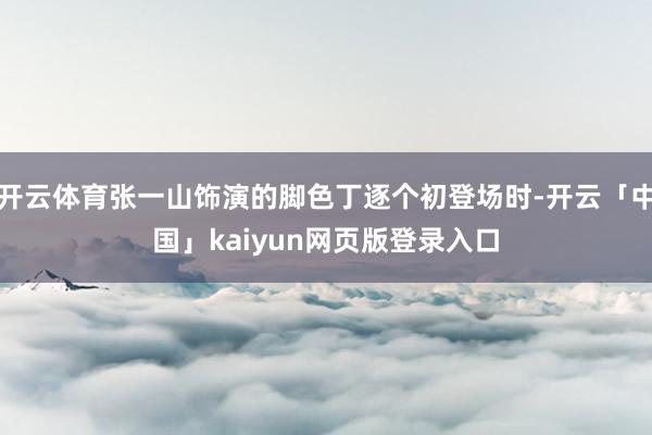 开云体育张一山饰演的脚色丁逐个初登场时-开云「中国」kaiyun网页版登录入口