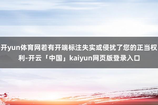 开yun体育网若有开端标注失实或侵扰了您的正当权利-开云「中国」kaiyun网页版登录入口