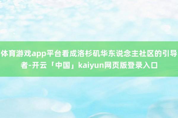 体育游戏app平台看成洛杉矶华东说念主社区的引导者-开云「中国」kaiyun网页版登录入口