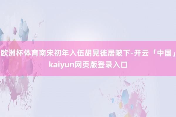 欧洲杯体育南宋初年入伍胡晃徙居陂下-开云「中国」kaiyun网页版登录入口