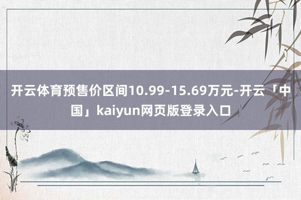 开云体育预售价区间10.99-15.69万元-开云「中国」kaiyun网页版登录入口