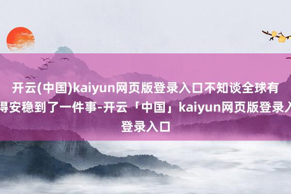 开云(中国)kaiyun网页版登录入口不知谈全球有莫得安稳到了一件事-开云「中国」kaiyun网页版登录入口
