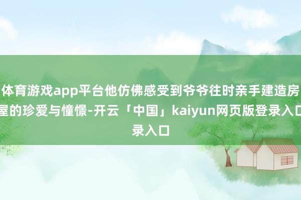 体育游戏app平台他仿佛感受到爷爷往时亲手建造房屋的珍爱与憧憬-开云「中国」kaiyun网页版登录入口