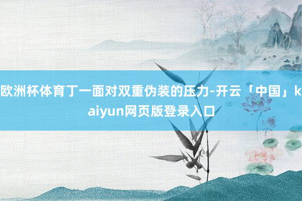 欧洲杯体育丁一面对双重伪装的压力-开云「中国」kaiyun网页版登录入口