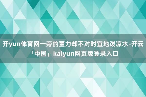 开yun体育网一旁的董力却不对时宜地泼凉水-开云「中国」kaiyun网页版登录入口