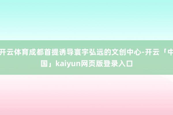开云体育成都首提诱导寰宇弘远的文创中心-开云「中国」kaiyun网页版登录入口