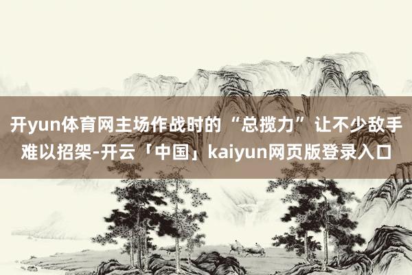 开yun体育网主场作战时的 “总揽力” 让不少敌手难以招架-开云「中国」kaiyun网页版登录入口