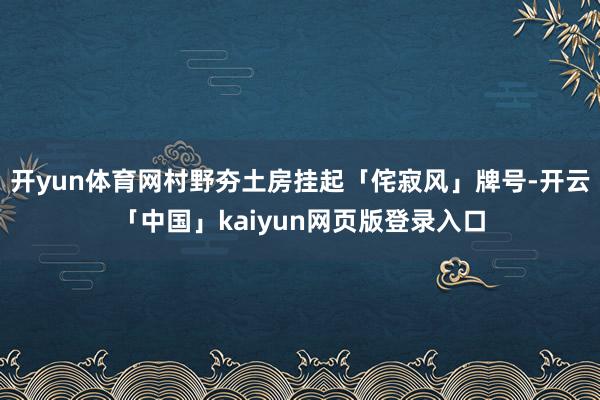 开yun体育网村野夯土房挂起「侘寂风」牌号-开云「中国」kaiyun网页版登录入口
