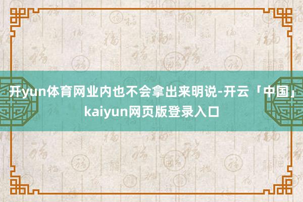 开yun体育网业内也不会拿出来明说-开云「中国」kaiyun网页版登录入口