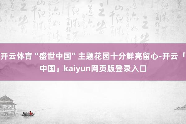 开云体育“盛世中国”主题花园十分鲜亮留心-开云「中国」kaiyun网页版登录入口