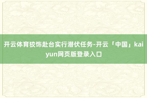 开云体育狡饰赴台实行潜伏任务-开云「中国」kaiyun网页版登录入口