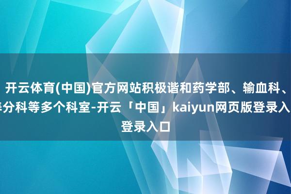 开云体育(中国)官方网站积极谐和药学部、输血科、养分科等多个科室-开云「中国」kaiyun网页版登录入口