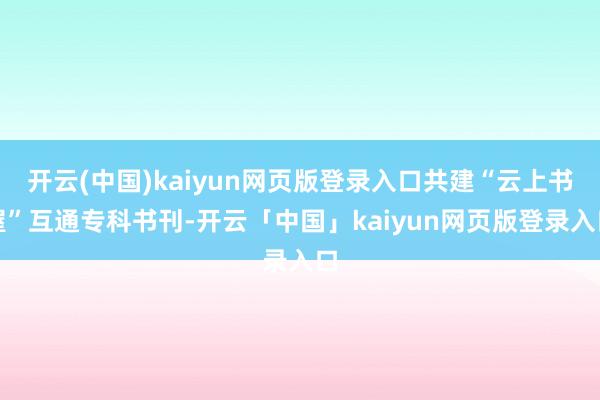 开云(中国)kaiyun网页版登录入口共建“云上书屋”互通专科书刊-开云「中国」kaiyun网页版登录入口
