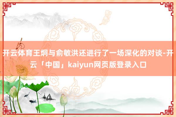 开云体育王炯与俞敏洪还进行了一场深化的对谈-开云「中国」kaiyun网页版登录入口