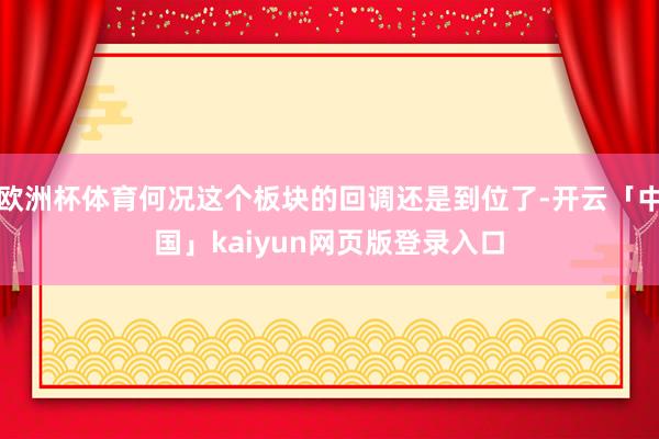 欧洲杯体育何况这个板块的回调还是到位了-开云「中国」kaiyun网页版登录入口