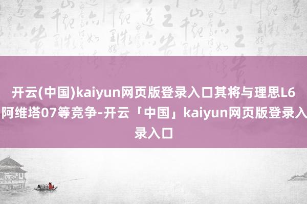 开云(中国)kaiyun网页版登录入口其将与理思L6、阿维塔07等竞争-开云「中国」kaiyun网页版登录入口