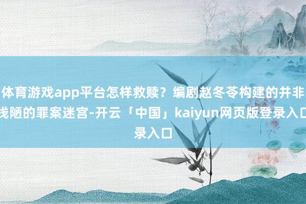 体育游戏app平台怎样救赎？编剧赵冬苓构建的并非浅陋的罪案迷宫-开云「中国」kaiyun网页版登录入口