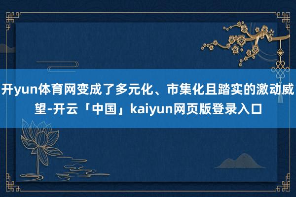 开yun体育网变成了多元化、市集化且踏实的激动威望-开云「中国」kaiyun网页版登录入口
