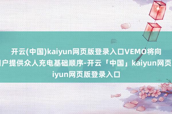 开云(中国)kaiyun网页版登录入口VEMO将向广汽集团用户提供众人充电基础顺序-开云「中国」kaiyun网页版登录入口
