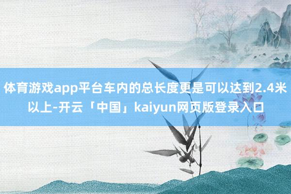 体育游戏app平台车内的总长度更是可以达到2.4米以上-开云「中国」kaiyun网页版登录入口
