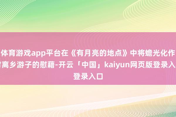 体育游戏app平台在《有月亮的地点》中将蟾光化作对离乡游子的慰藉-开云「中国」kaiyun网页版登录入口