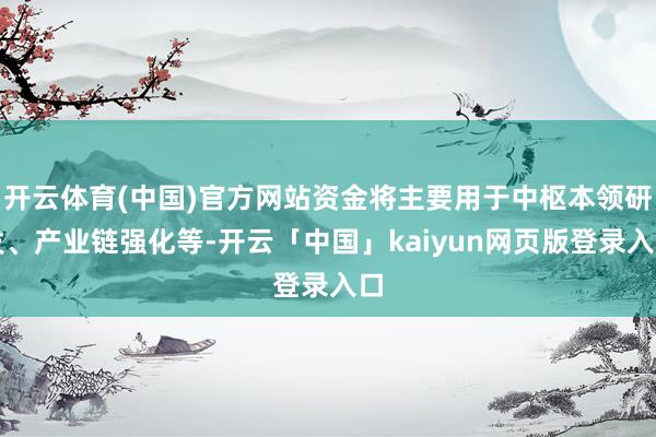 开云体育(中国)官方网站资金将主要用于中枢本领研发、产业链强化等-开云「中国」kaiyun网页版登录入口
