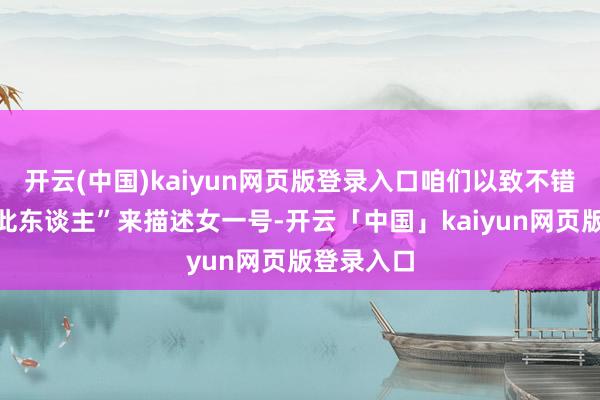 开云(中国)kaiyun网页版登录入口咱们以致不错用“查无此东谈主”来描述女一号-开云「中国」kaiyun网页版登录入口