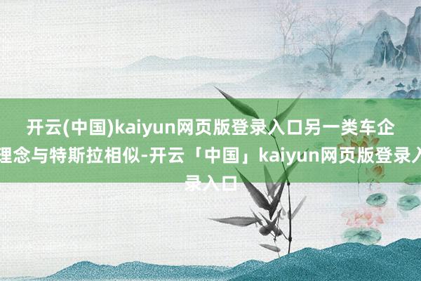 开云(中国)kaiyun网页版登录入口 另一类车企的理念与特斯拉相似-开云「中国」kaiyun网页版登录入口