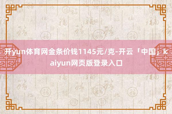 开yun体育网金条价钱1145元/克-开云「中国」kaiyun网页版登录入口