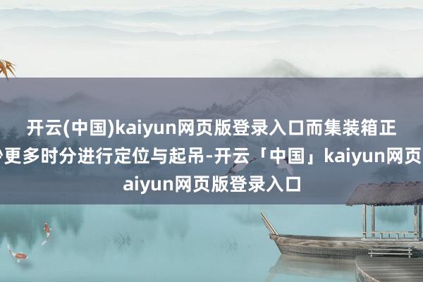 开云(中国)kaiyun网页版登录入口而集装箱正面吊需破钞更多时分进行定位与起吊-开云「中国」kaiyun网页版登录入口