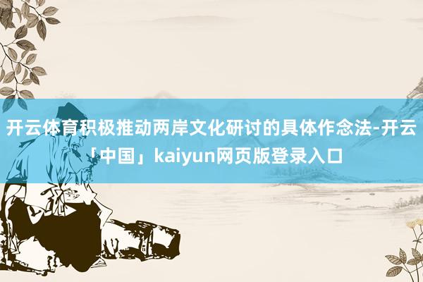 开云体育积极推动两岸文化研讨的具体作念法-开云「中国」kaiyun网页版登录入口
