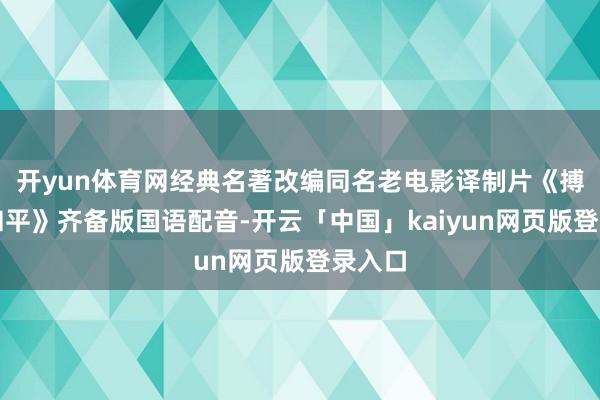 开yun体育网经典名著改编同名老电影译制片《搏斗与和平》齐备版国语配音-开云「中国」kaiyun网页版登录入口